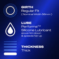 Girth: Regular Fit (nominal width 56mm); lube: Performa TM Silicone Lubricant slows him down & speeds her up; thickness: thick